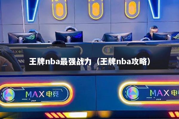 王牌nba最強(qiáng)戰(zhàn)力（王牌nba攻略）