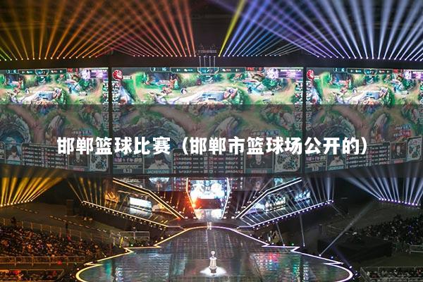 邯鄲籃球比賽（邯鄲市籃球場(chǎng)公開的）