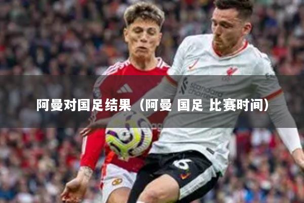 阿曼對(duì)國足結(jié)果（阿曼 國足 比賽時(shí)間）