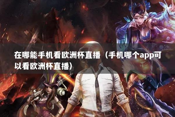 在哪能手機看歐洲杯直播（手機哪個app可以看歐洲杯直播）