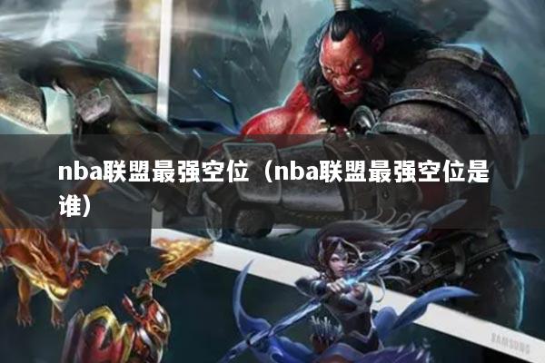 nba聯(lián)盟最強(qiáng)空位（nba聯(lián)盟最強(qiáng)空位是誰(shuí)）