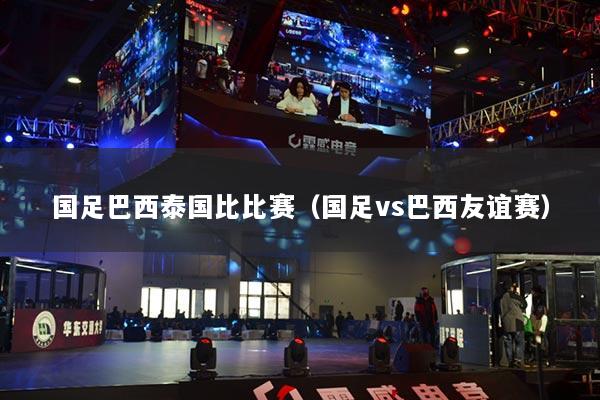 國(guó)足巴西泰國(guó)比比賽（國(guó)足vs巴西友誼賽）