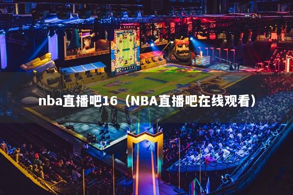 nba直播吧16（NBA直播吧在線觀看）