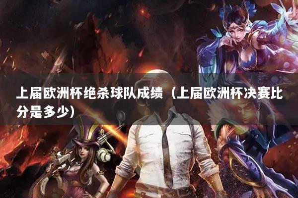 上屆歐洲杯絕殺球隊成績(上屆歐洲杯決賽比分是多少)