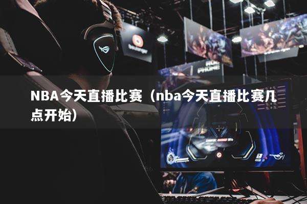 NBA今天直播比賽（nba今天直播比賽幾點(diǎn)開(kāi)始）