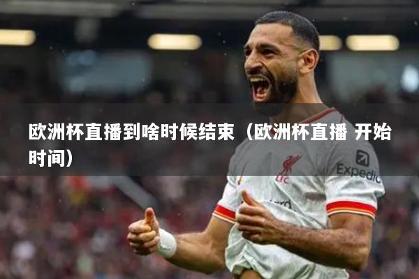 歐洲杯直播到啥時(shí)候結(jié)束（歐洲杯直播 開(kāi)始時(shí)間）
