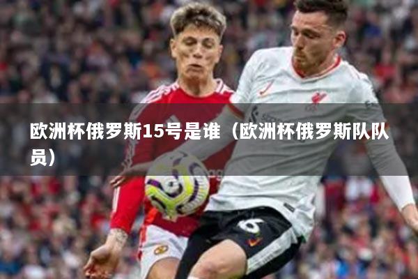 歐洲杯俄羅斯15號是誰（歐洲杯俄羅斯隊(duì)隊(duì)員）