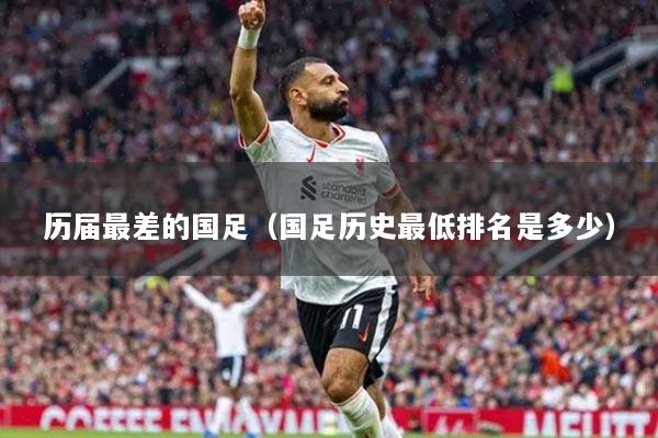 歷屆最差的國足(國足歷史最低排名是多少)