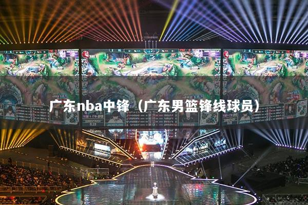 廣東nba中鋒（廣東男籃鋒線球員）