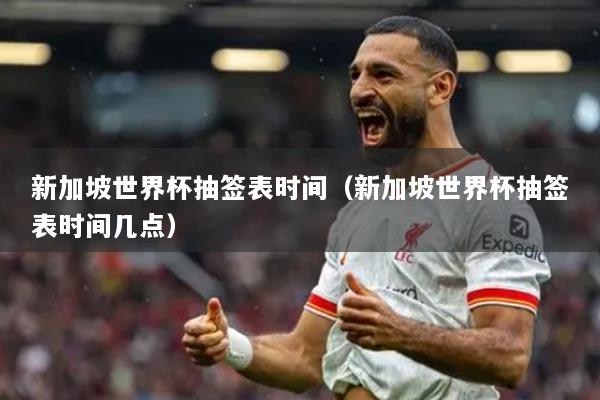 新加坡世界杯抽簽表時(shí)間（新加坡世界杯抽簽表時(shí)間幾點(diǎn)）