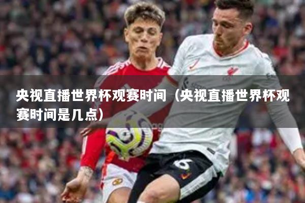央視直播世界杯觀賽時(shí)間（央視直播世界杯觀賽時(shí)間是幾點(diǎn)）