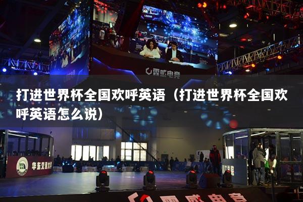 打進(jìn)世界杯全國(guó)歡呼英語(yǔ)（打進(jìn)世界杯全國(guó)歡呼英語(yǔ)怎么說(shuō)）