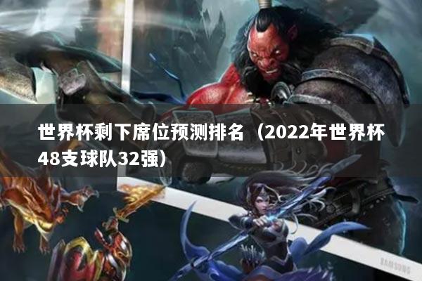 世界杯剩下席位預(yù)測(cè)排名（2022年世界杯48支球隊(duì)32強(qiáng)）