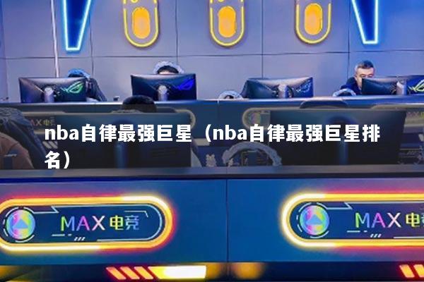 nba自律最強(qiáng)巨星（nba自律最強(qiáng)巨星排名）
