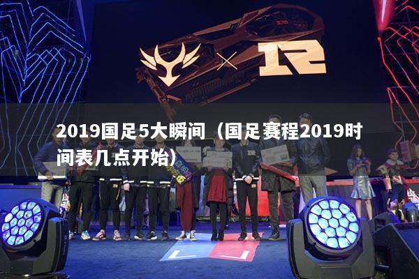 2019國(guó)足5大瞬間（國(guó)足賽程2019時(shí)間表幾點(diǎn)開(kāi)始）