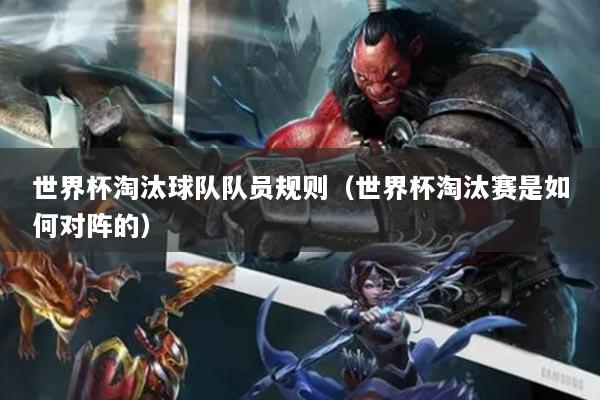 世界杯淘汰球隊(duì)隊(duì)員規(guī)則（世界杯淘汰賽是如何對陣的）
