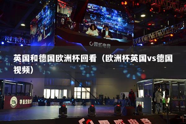 英國和德國歐洲杯回看（歐洲杯英國vs德國視頻）