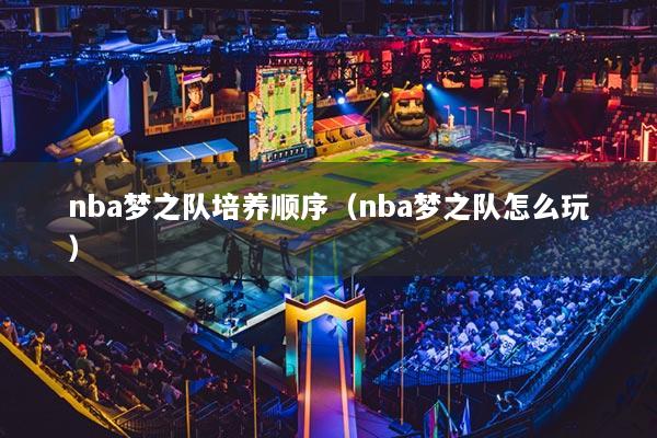 nba夢之隊(duì)培養(yǎng)順序（nba夢之隊(duì)怎么玩）
