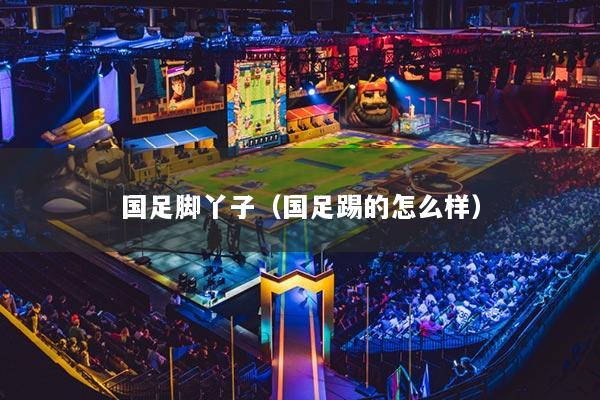國足腳丫子（國足踢的怎么樣）