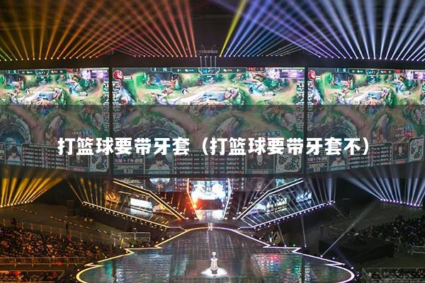 打籃球要帶牙套（打籃球要帶牙套不）
