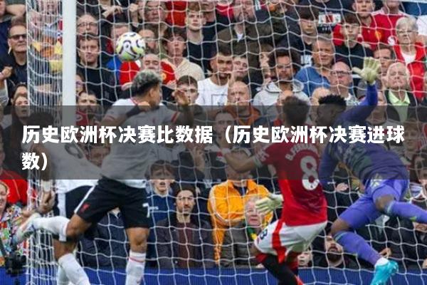 歷史歐洲杯決賽比數(shù)據(jù)（歷史歐洲杯決賽進(jìn)球數(shù)）