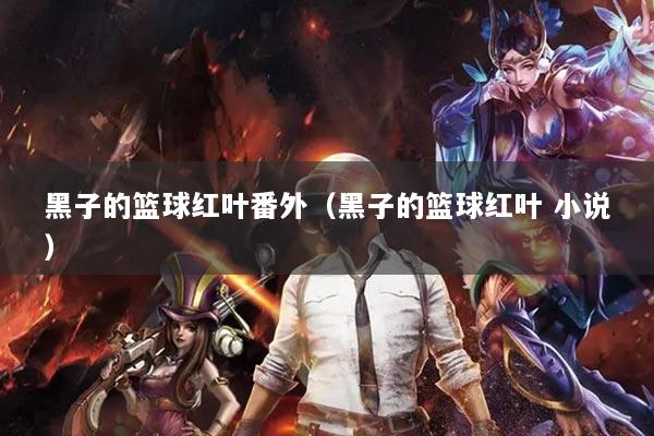 黑子的籃球紅葉番外（黑子的籃球紅葉 小說(shuō)）