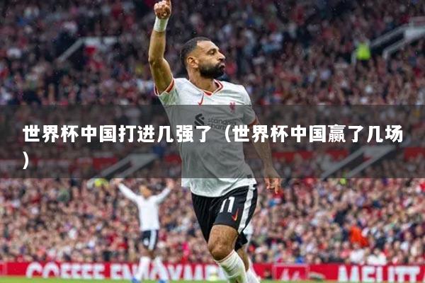 世界杯中國(guó)打進(jìn)幾強(qiáng)了（世界杯中國(guó)贏了幾場(chǎng)）