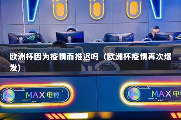 歐洲杯因?yàn)橐咔槎七t嗎（歐洲杯疫情再次爆發(fā)）