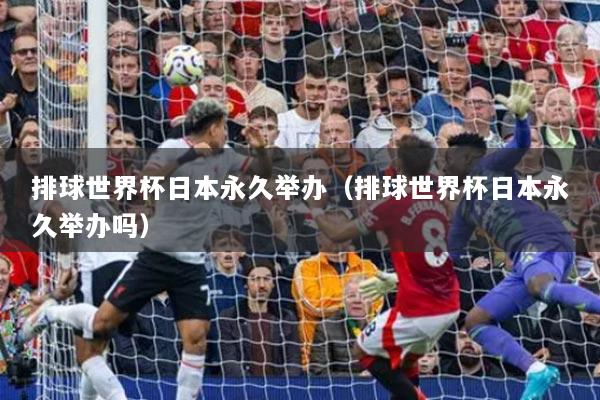 排球世界杯日本永久舉辦（排球世界杯日本永久舉辦嗎）