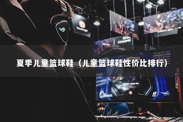 夏季兒童籃球鞋（兒童籃球鞋性價(jià)比排行）