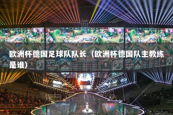 歐洲杯德國足球隊(duì)隊(duì)長(zhǎng)（歐洲杯德國隊(duì)主教練是誰）