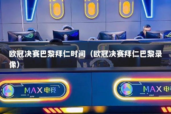 歐冠決賽巴黎拜仁時(shí)間（歐冠決賽拜仁巴黎錄像）