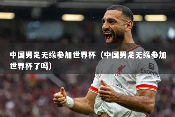 中國男足無緣參加世界杯（中國男足無緣參加世界杯了嗎）