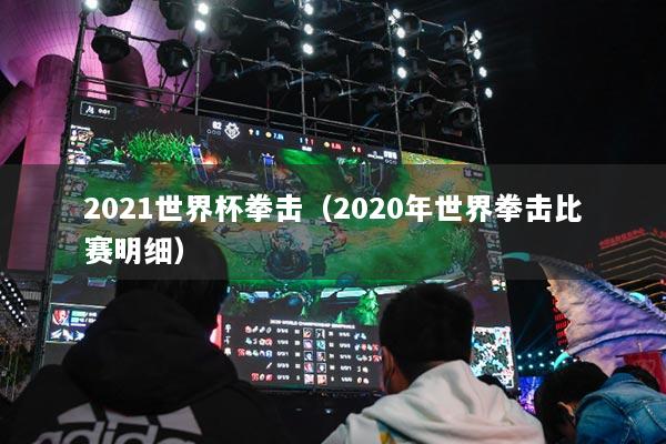 2021世界杯拳擊（2020年世界拳擊比賽明細(xì)）