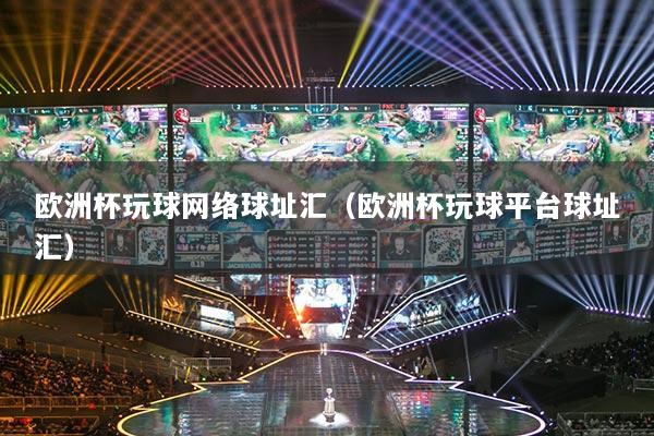 歐洲杯玩球網(wǎng)絡(luò)球址匯（歐洲杯玩球平臺球址匯）