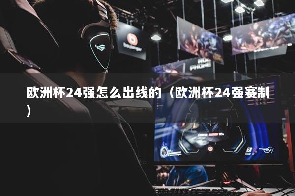 歐洲杯24強(qiáng)怎么出線的（歐洲杯24強(qiáng)賽制）