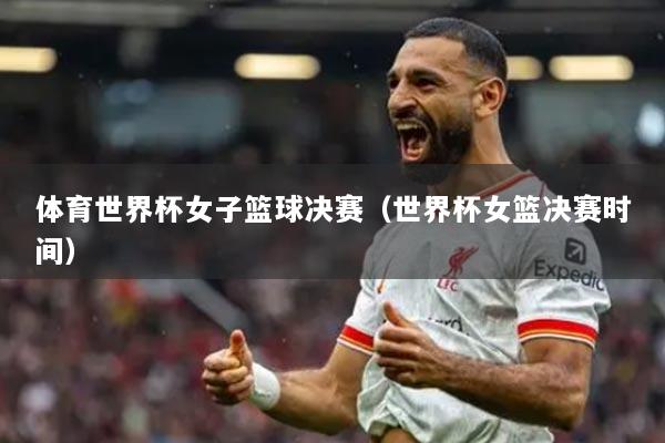 體育世界杯女子籃球決賽（世界杯女籃決賽時(shí)間）