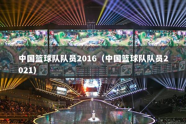 中國(guó)籃球隊(duì)隊(duì)員2016（中國(guó)籃球隊(duì)隊(duì)員2021）