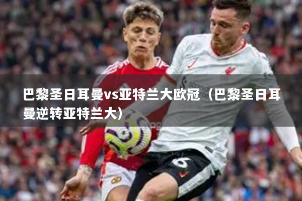 巴黎圣日耳曼vs亞特蘭大歐冠（巴黎圣日耳曼逆轉(zhuǎn)亞特蘭大）