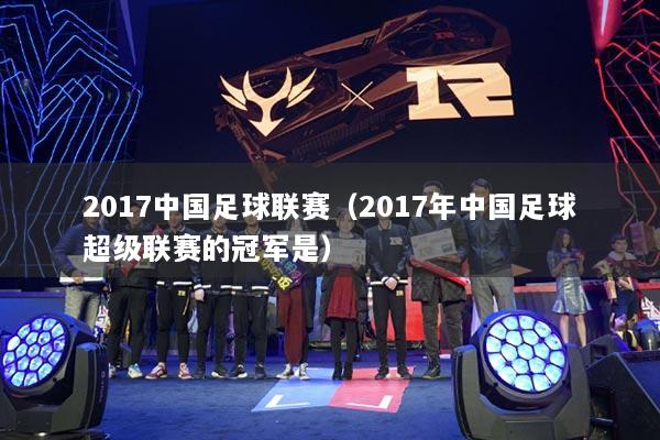 2017中國足球聯(lián)賽（2017年中國足球超級聯(lián)賽的冠軍是）