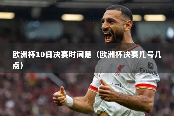 歐洲杯10日決賽時(shí)間是（歐洲杯決賽幾號(hào)幾點(diǎn)）