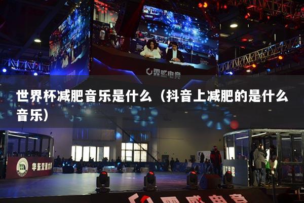 世界杯減肥音樂是什么（抖音上減肥的是什么音樂）