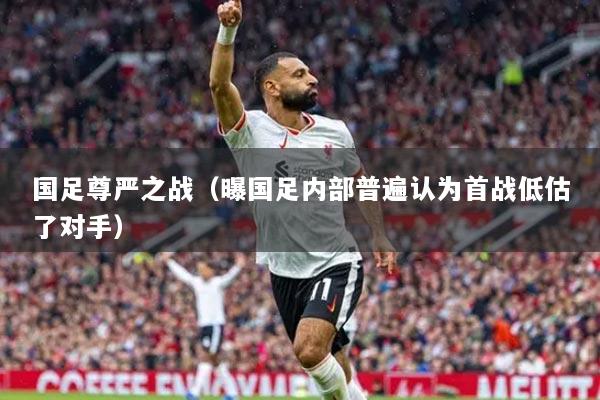 國足尊嚴(yán)之戰(zhàn)（曝國足內(nèi)部普遍認(rèn)為首戰(zhàn)低估了對手）