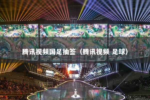 騰訊視頻國足抽簽（騰訊視頻 足球）