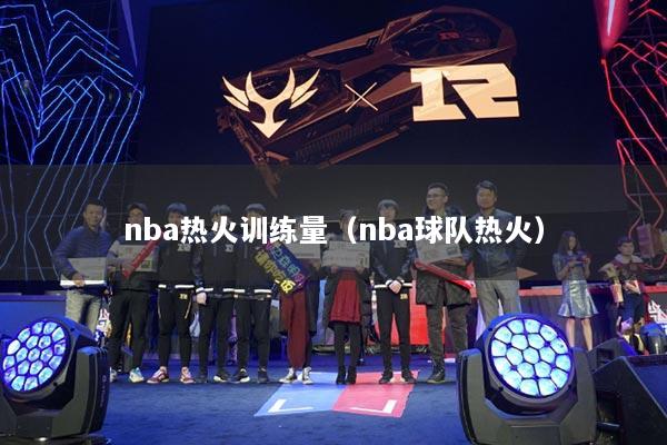 nba熱火訓練量（nba球隊熱火）