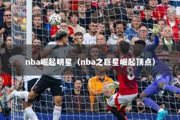 nba崛起明星（nba之巨星崛起頂點）