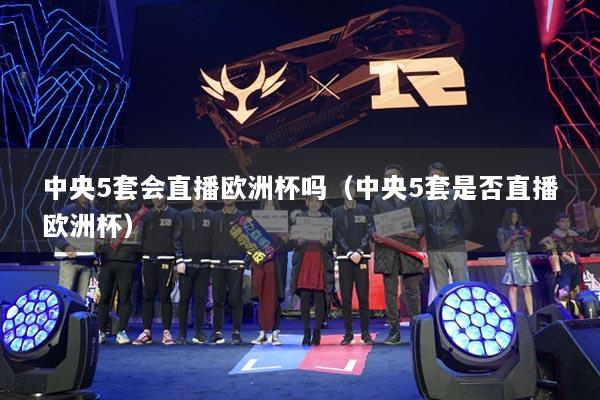 中央5套會直播歐洲杯嗎（中央5套是否直播歐洲杯）
