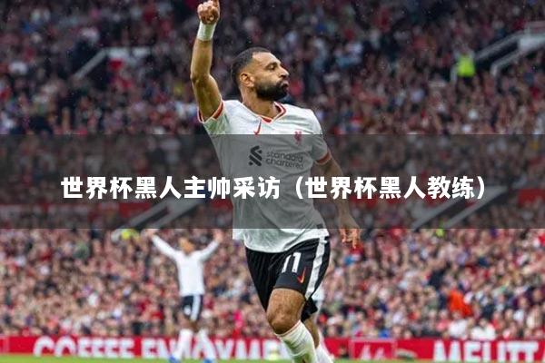 世界杯黑人主帥采訪（世界杯黑人教練）