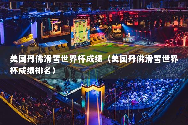 美國丹佛滑雪世界杯成績（美國丹佛滑雪世界杯成績排名）