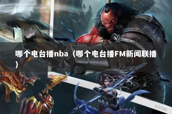 哪個電臺播nba（哪個電臺播FM新聞聯(lián)播）